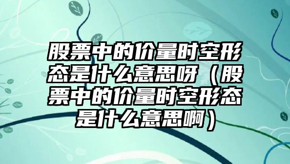 股票中的價量時空形態(tài)是什么意思呀（股票中的價量時空形態(tài)是什么意思?。? class=