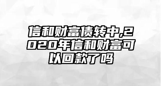 信和財(cái)富債轉(zhuǎn)中,2020年信和財(cái)富可以回款了嗎