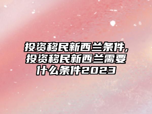 投資移民新西蘭條件,投資移民新西蘭需要什么條件2023