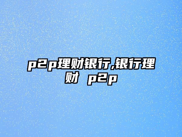 p2p理財(cái)銀行,銀行理財(cái) p2p