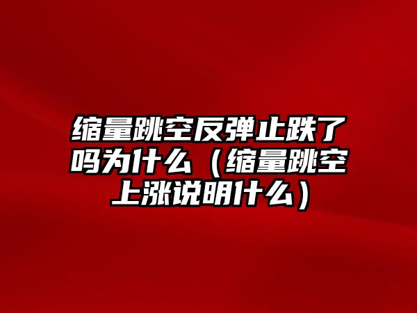 縮量跳空反彈止跌了嗎為什么（縮量跳空上漲說(shuō)明什么）