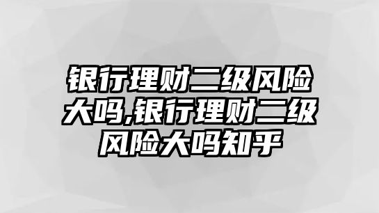 銀行理財(cái)二級風(fēng)險(xiǎn)大嗎,銀行理財(cái)二級風(fēng)險(xiǎn)大嗎知乎