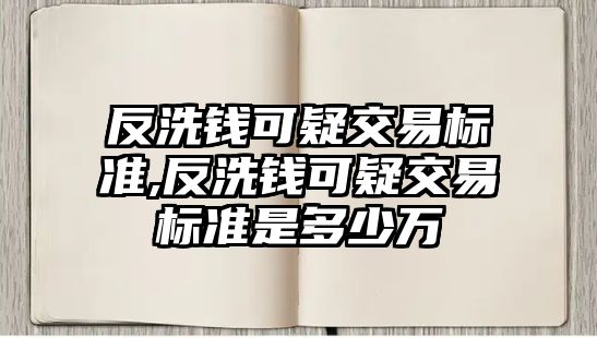 反洗錢(qián)可疑交易標(biāo)準(zhǔn),反洗錢(qián)可疑交易標(biāo)準(zhǔn)是多少萬(wàn)