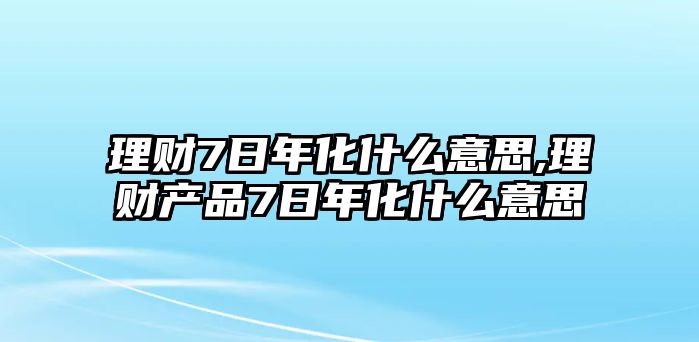 理財7日年化什么意思,理財產(chǎn)品7日年化什么意思