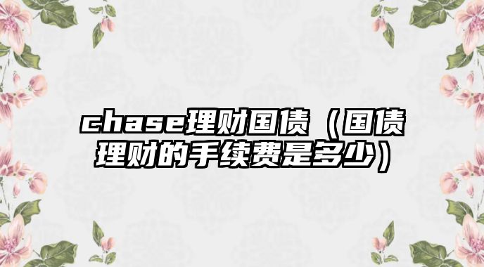 chase理財(cái)國(guó)債（國(guó)債理財(cái)?shù)氖掷m(xù)費(fèi)是多少）