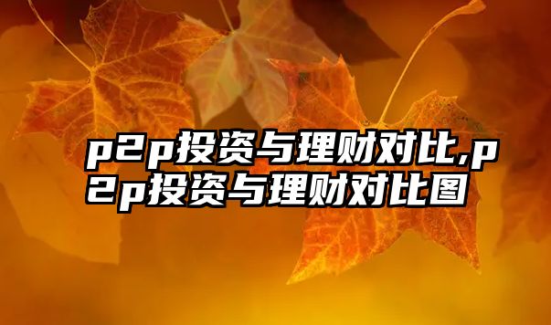 p2p投資與理財(cái)對(duì)比,p2p投資與理財(cái)對(duì)比圖