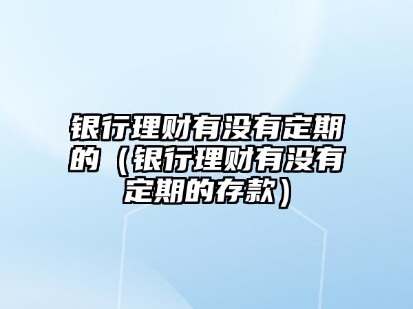 銀行理財有沒有定期的（銀行理財有沒有定期的存款）