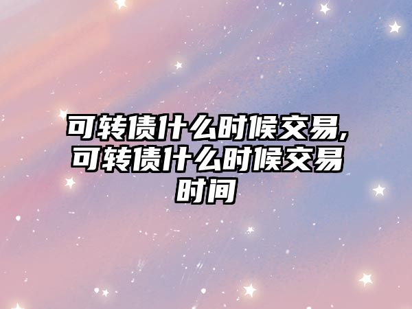 可轉(zhuǎn)債什么時(shí)候交易,可轉(zhuǎn)債什么時(shí)候交易時(shí)間