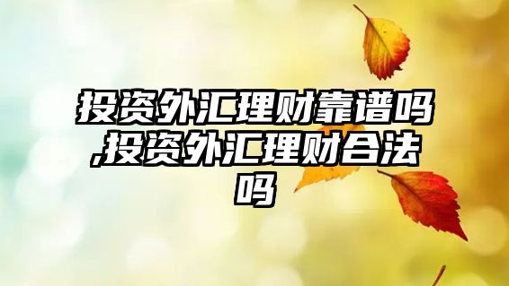 投資外匯理財(cái)靠譜嗎,投資外匯理財(cái)合法嗎