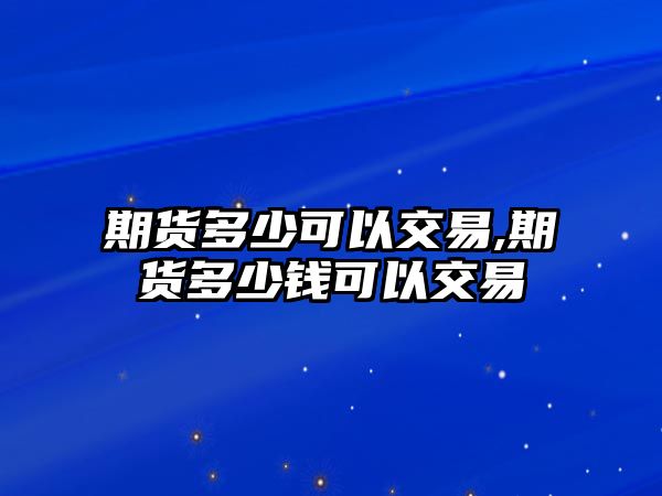 期貨多少可以交易,期貨多少錢可以交易