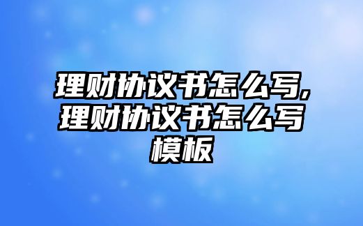 理財(cái)協(xié)議書怎么寫,理財(cái)協(xié)議書怎么寫模板