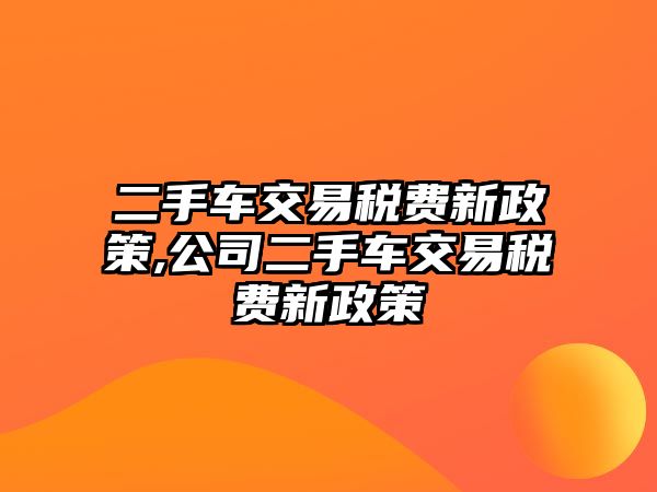 二手車交易稅費新政策,公司二手車交易稅費新政策