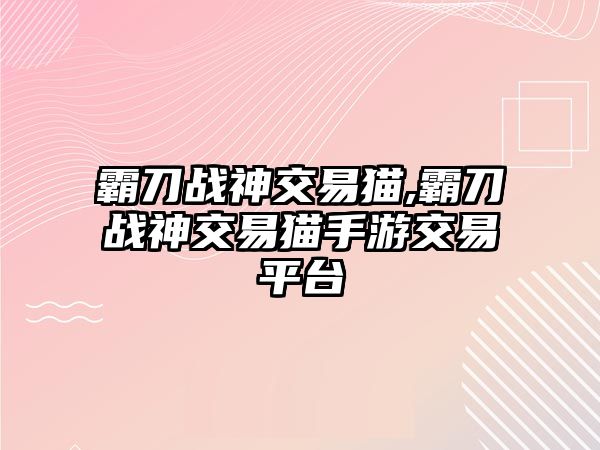 霸刀戰(zhàn)神交易貓,霸刀戰(zhàn)神交易貓手游交易平臺