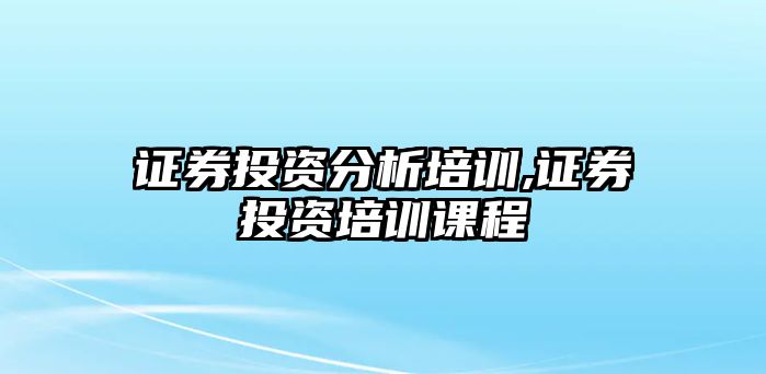 證券投資分析培訓(xùn),證券投資培訓(xùn)課程