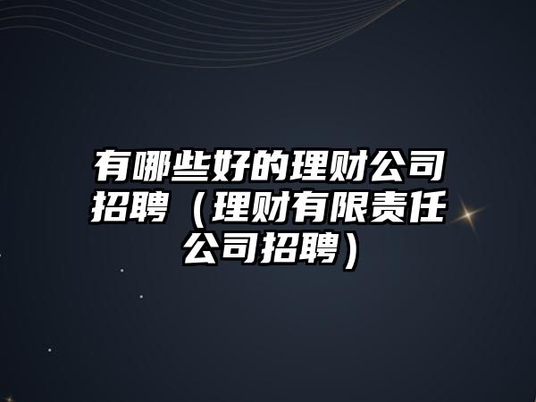 有哪些好的理財(cái)公司招聘（理財(cái)有限責(zé)任公司招聘）