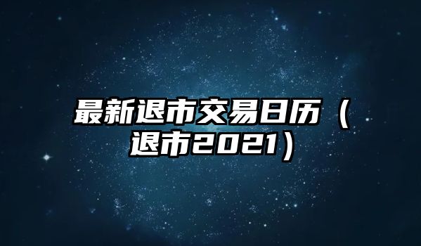 最新退市交易日歷（退市2021）