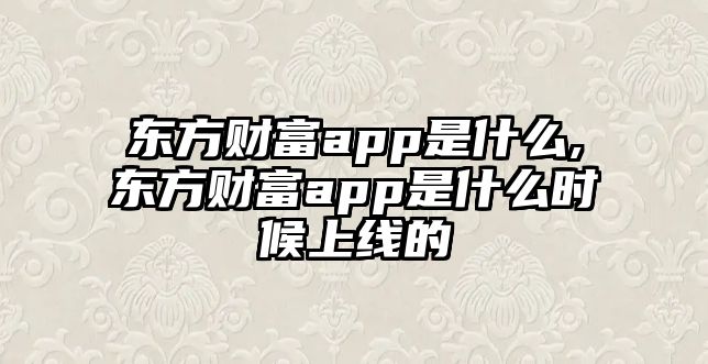 東方財富app是什么,東方財富app是什么時候上線的