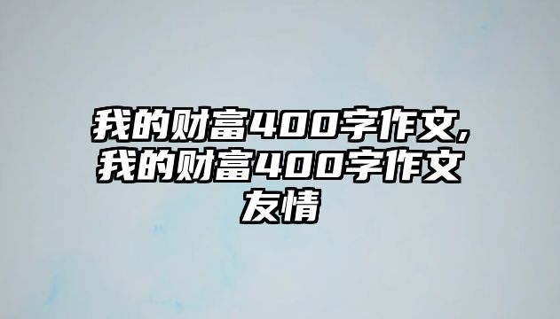 我的財(cái)富400字作文,我的財(cái)富400字作文友情