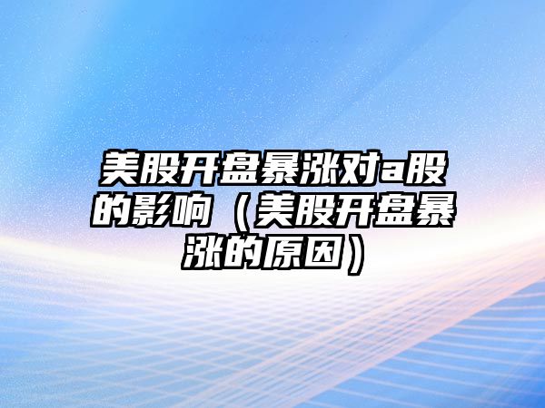 美股開盤暴漲對a股的影響（美股開盤暴漲的原因）