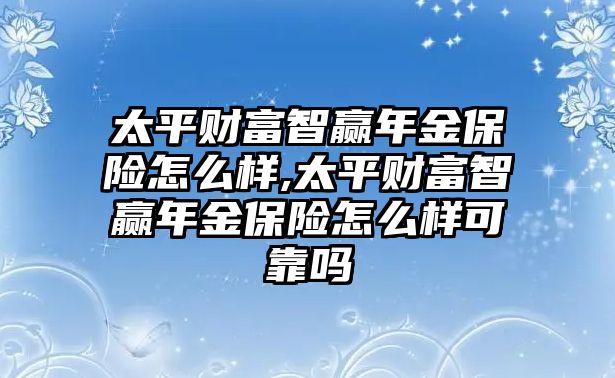 太平財富智贏年金保險怎么樣,太平財富智贏年金保險怎么樣可靠嗎