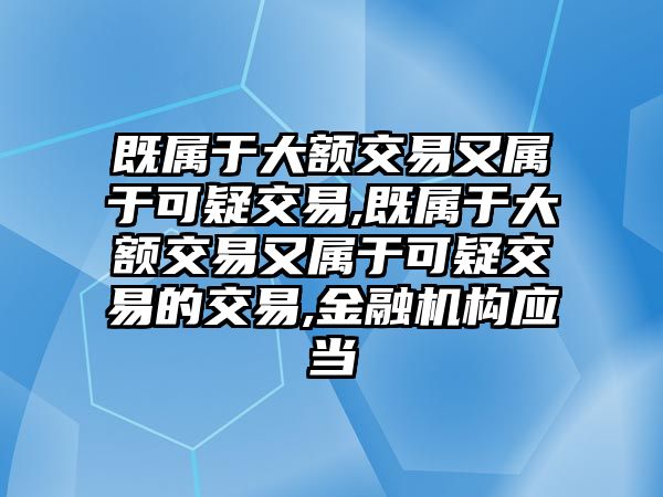 既屬于大額交易又屬于可疑交易,既屬于大額交易又屬于可疑交易的交易,金融機(jī)構(gòu)應(yīng)當(dāng)