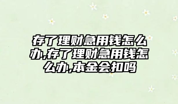 存了理財急用錢怎么辦,存了理財急用錢怎么辦,本金會扣嗎