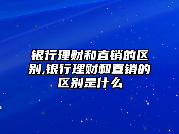 銀行理財(cái)和直銷的區(qū)別,銀行理財(cái)和直銷的區(qū)別是什么