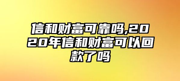 信和財(cái)富可靠嗎,2020年信和財(cái)富可以回款了嗎