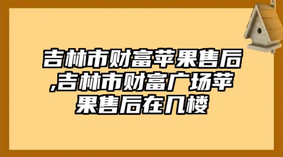 吉林市財富蘋果售后,吉林市財富廣場蘋果售后在幾樓