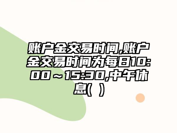 賬戶金交易時間,賬戶金交易時間為每日10:00～15:30,中午休息( )