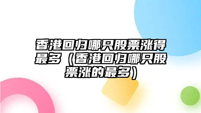 香港回歸哪只股票漲得最多（香港回歸哪只股票漲的最多）