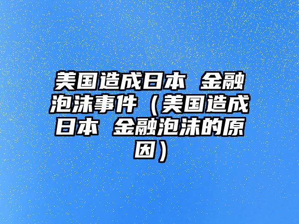 美國(guó)造成日本 金融泡沫事件（美國(guó)造成日本 金融泡沫的原因）