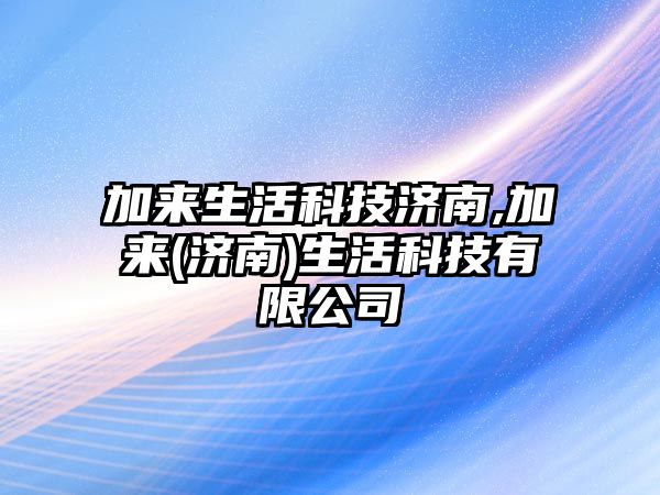 加來生活科技濟(jì)南,加來(濟(jì)南)生活科技有限公司