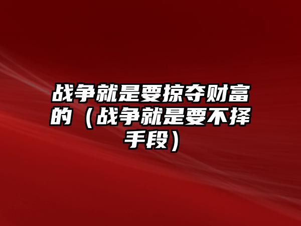 戰(zhàn)爭就是要掠奪財富的（戰(zhàn)爭就是要不擇手段）