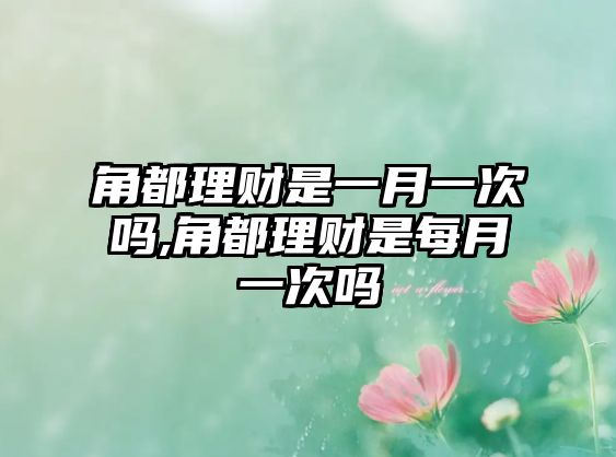 角都理財是一月一次嗎,角都理財是每月一次嗎