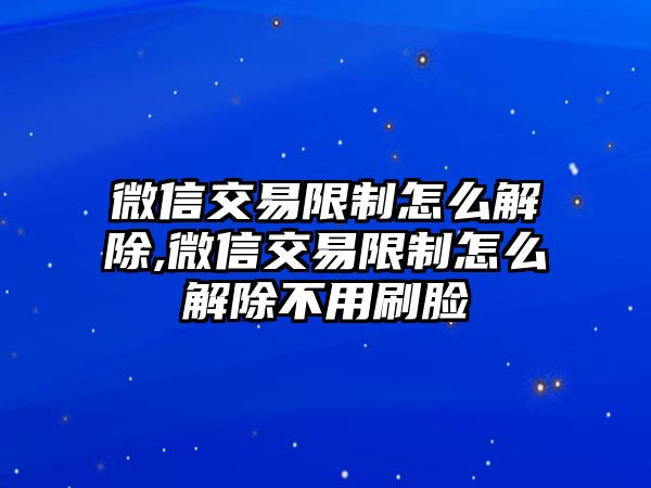 微信交易限制怎么解除,微信交易限制怎么解除不用刷臉