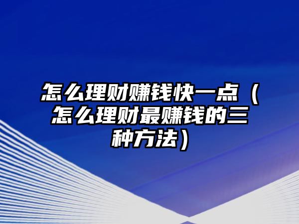 怎么理財(cái)賺錢快一點(diǎn)（怎么理財(cái)最賺錢的三種方法）