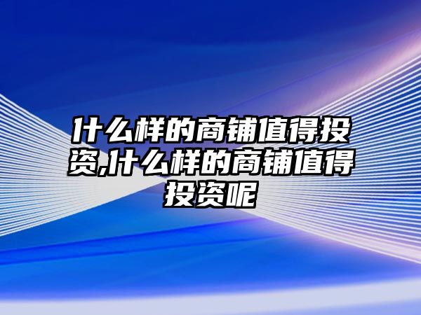 什么樣的商鋪值得投資,什么樣的商鋪值得投資呢