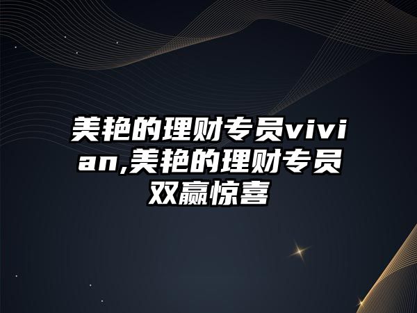 美艷的理財專員vivian,美艷的理財專員雙贏驚喜