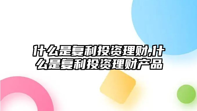 什么是復(fù)利投資理財(cái),什么是復(fù)利投資理財(cái)產(chǎn)品