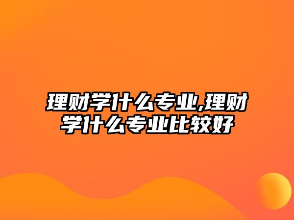 理財(cái)學(xué)什么專業(yè),理財(cái)學(xué)什么專業(yè)比較好