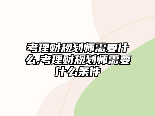 考理財(cái)規(guī)劃師需要什么,考理財(cái)規(guī)劃師需要什么條件