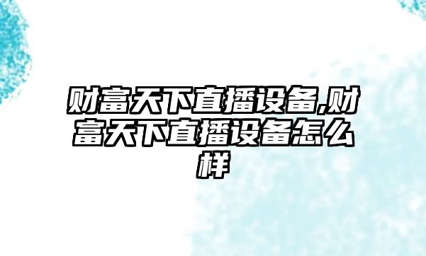 財富天下直播設(shè)備,財富天下直播設(shè)備怎么樣