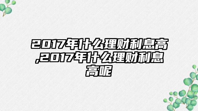 2017年什么理財利息高,2017年什么理財利息高呢