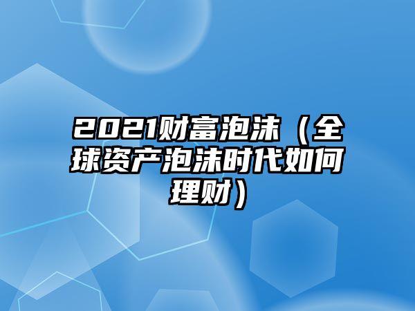 2021財(cái)富泡沫（全球資產(chǎn)泡沫時(shí)代如何理財(cái)）