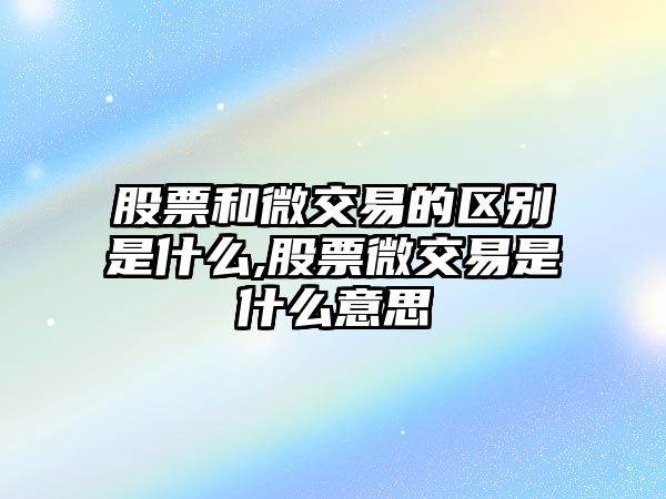 股票和微交易的區(qū)別是什么,股票微交易是什么意思