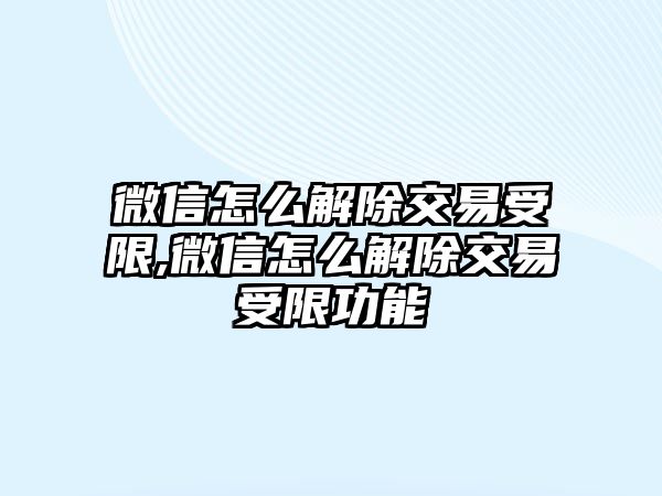 微信怎么解除交易受限,微信怎么解除交易受限功能