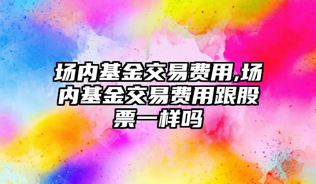 場內(nèi)基金交易費用,場內(nèi)基金交易費用跟股票一樣嗎