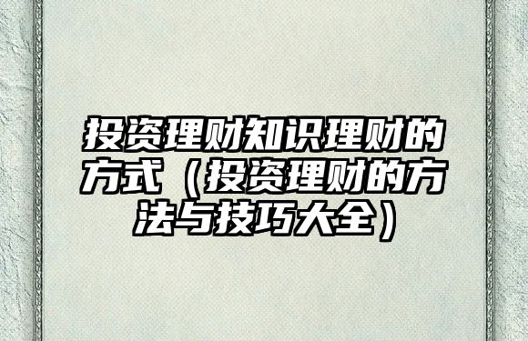 投資理財知識理財?shù)姆绞剑ㄍ顿Y理財?shù)姆椒ㄅc技巧大全）