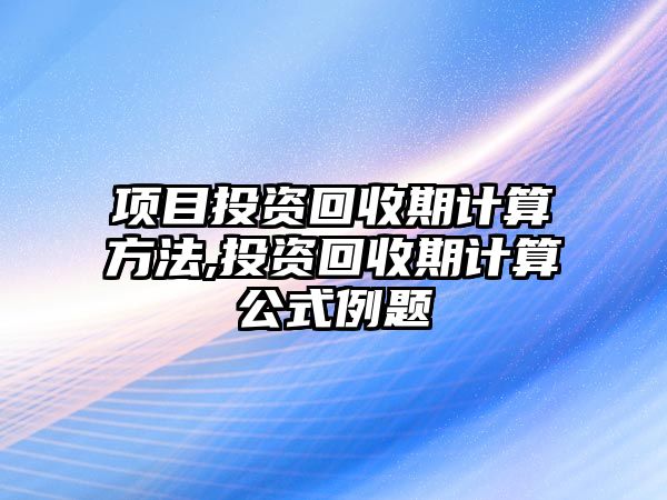 項(xiàng)目投資回收期計(jì)算方法,投資回收期計(jì)算公式例題